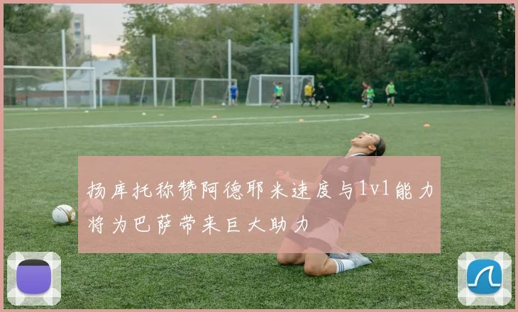 扬库托称赞阿德耶米速度与1v1能力将为巴萨带来巨大助力