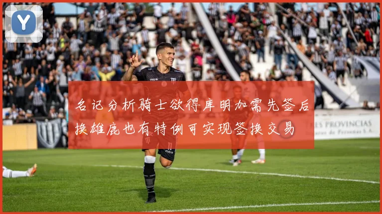 名记分析骑士欲得库明加需先签后换雄鹿也有特例可实现签换交易