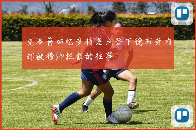克洛普回忆多特差点签下德布劳内却被穆帅拦截的往事