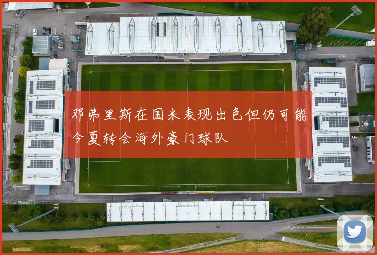 邓弗里斯在国米表现出色但仍可能今夏转会海外豪门球队