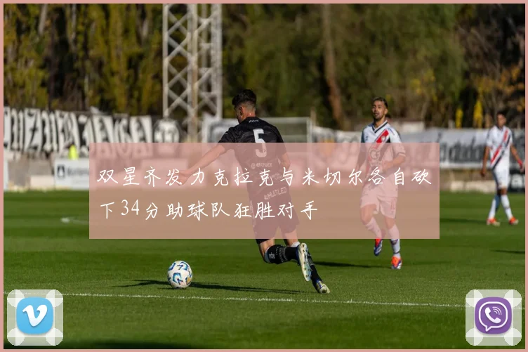 双星齐发力克拉克与米切尔各自砍下34分助球队狂胜对手