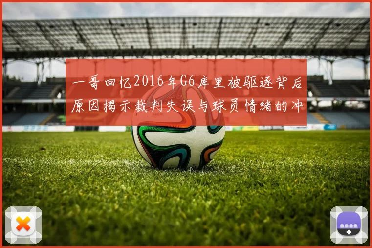 一哥回忆2016年G6库里被驱逐背后原因揭示裁判失误与球员情绪的冲突