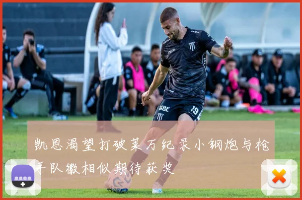 凯恩渴望打破莱万纪录小钢炮与枪手队徽相似期待获奖