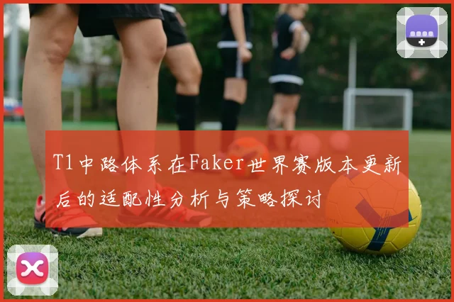 T1中路体系在Faker世界赛版本更新后的适配性分析与策略探讨