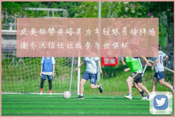皮奥称赞劳塔罗为年轻球员榜样感谢齐沃信任让我参与世俱杯