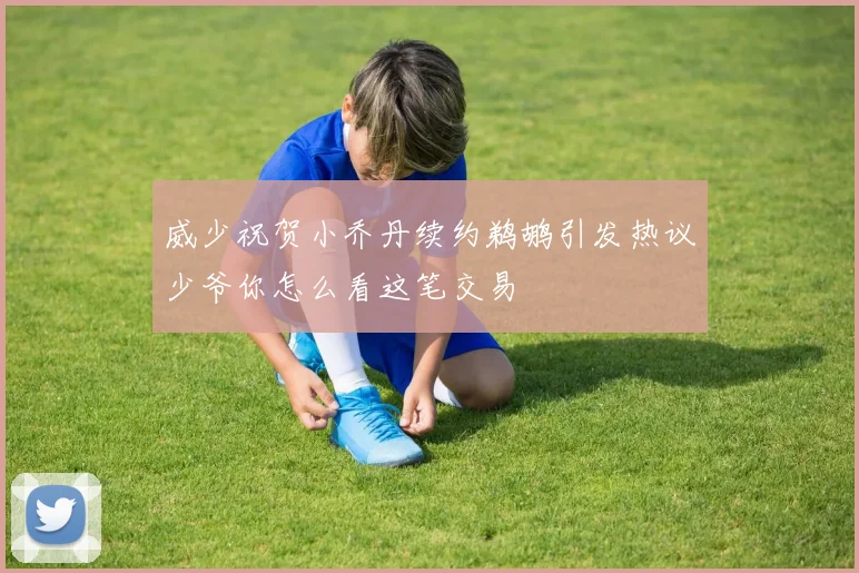 威少祝贺小乔丹续约鹈鹕引发热议少爷你怎么看这笔交易