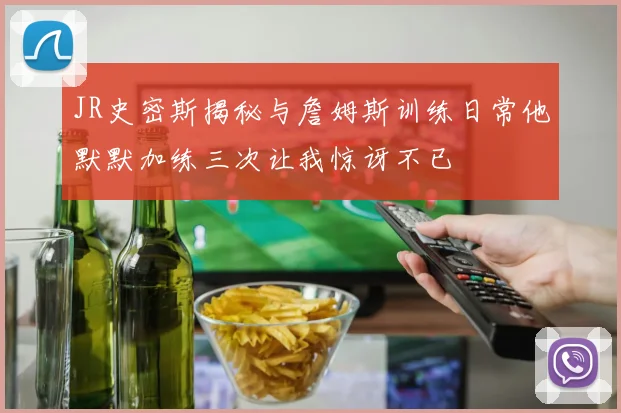 JR史密斯揭秘与詹姆斯训练日常他默默加练三次让我惊讶不已