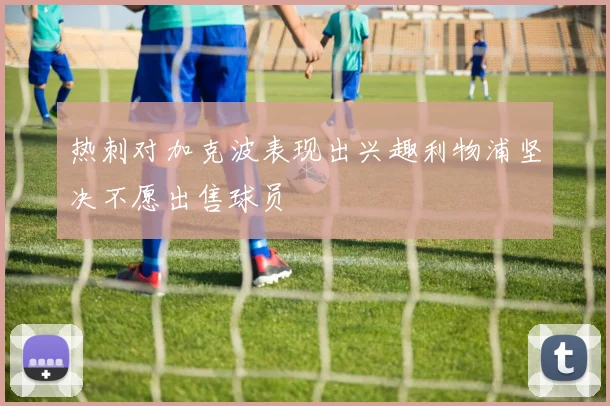 热刺对加克波表现出兴趣利物浦坚决不愿出售球员