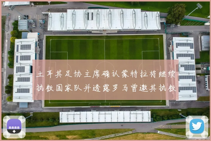 土耳其足协主席确认蒙特拉将继续执教国家队并透露罗马曾邀其执教