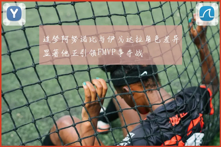 追梦阿努诺比与伊戈达拉角色差异显著他正引领FMVP争夺战