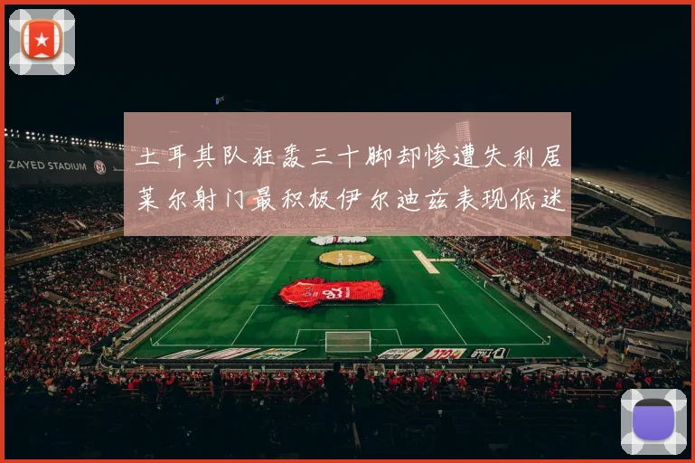 土耳其队狂轰三十脚却惨遭失利居莱尔射门最积极伊尔迪兹表现低迷