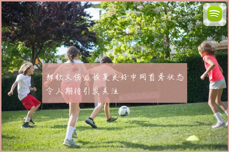 郑钦文伤后恢复良好中网首秀状态令人期待引发关注