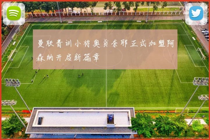 曼联青训小将奥贡奈耶正式加盟阿森纳开启新篇章