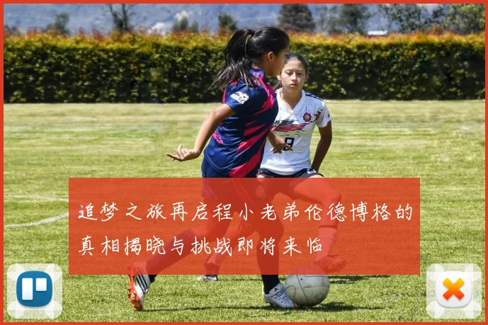 追梦之旅再启程小老弟伦德博格的真相揭晓与挑战即将来临