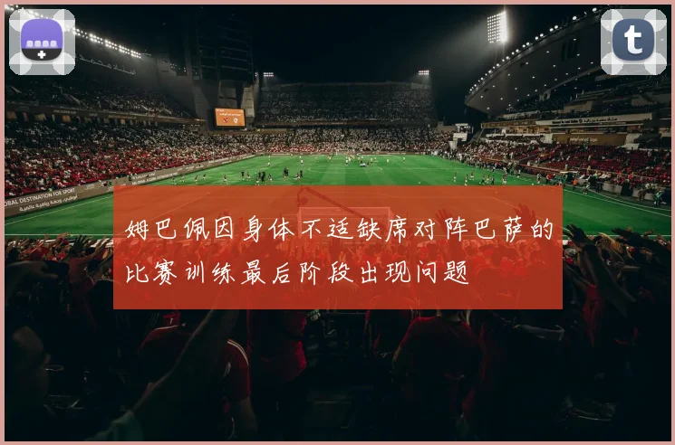 姆巴佩因身体不适缺席对阵巴萨的比赛训练最后阶段出现问题
