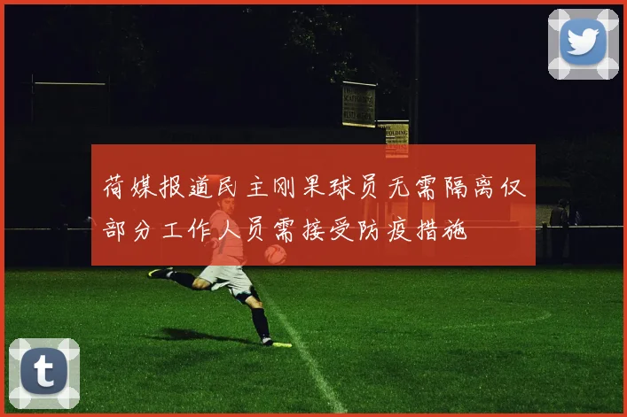 荷媒报道民主刚果球员无需隔离仅部分工作人员需接受防疫措施
