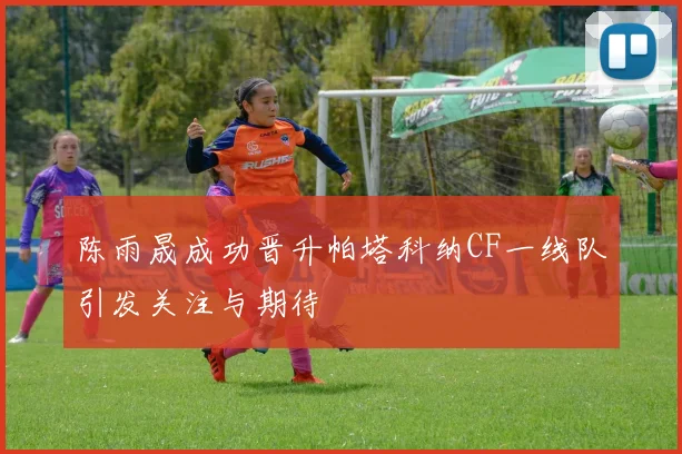 陈雨晟成功晋升帕塔科纳CF一线队引发关注与期待