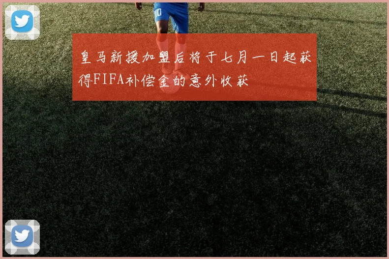 皇马新援加盟后将于七月一日起获得FIFA补偿金的意外收获