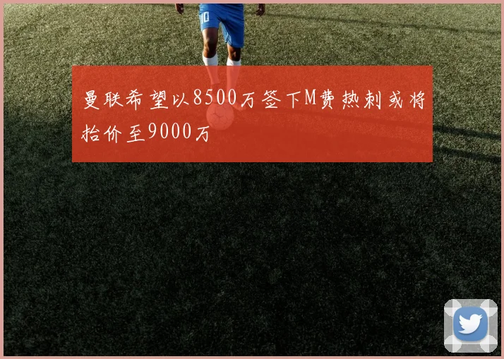 曼联希望以8500万签下M费热刺或将抬价至9000万
