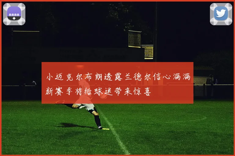 小迈克尔布朗透露兰德尔信心满满新赛季将给球迷带来惊喜
