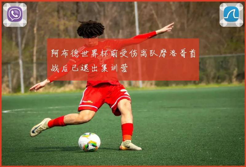 阿布德世界杯前受伤离队摩洛哥首战后已退出集训营