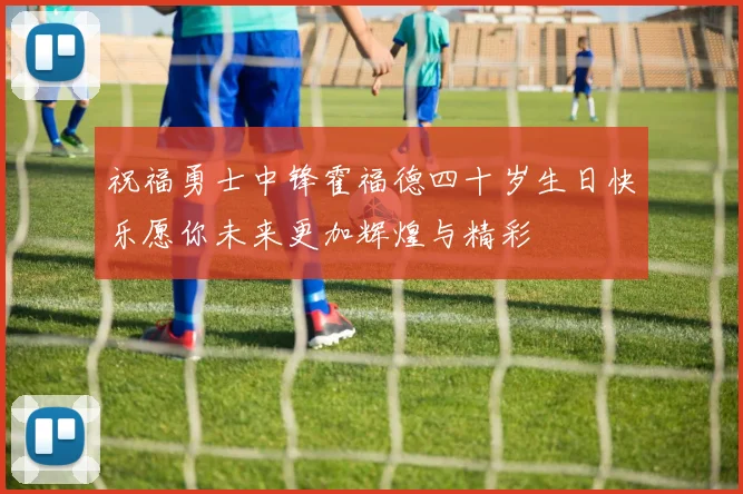 祝福勇士中锋霍福德四十岁生日快乐愿你未来更加辉煌与精彩