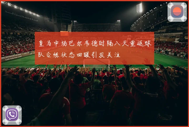 皇马中场巴尔韦德时隔八天重返球队合练状态回暖引发关注