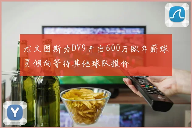 尤文图斯为DV9开出600万欧年薪球员倾向等待其他球队报价