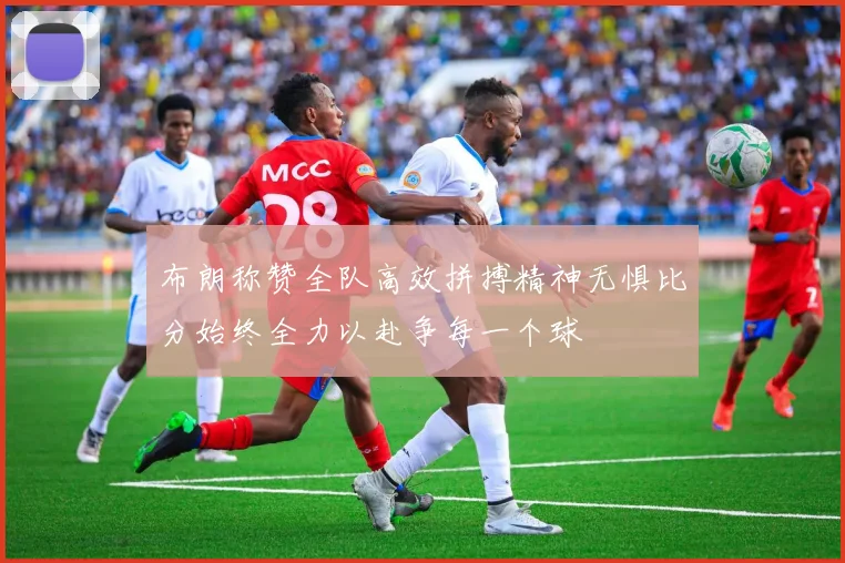 布朗称赞全队高效拼搏精神无惧比分始终全力以赴争每一个球