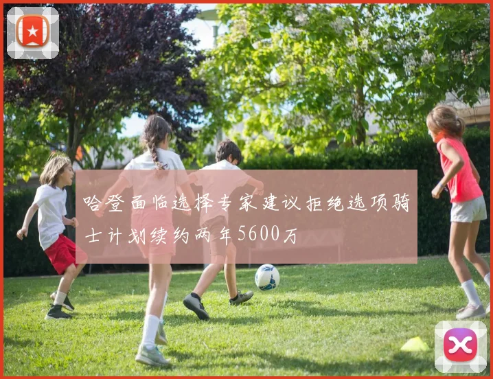 哈登面临选择专家建议拒绝选项骑士计划续约两年5600万