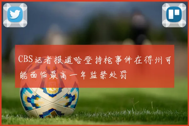 CBS记者报道哈登持枪事件在得州可能面临最高一年监禁处罚
