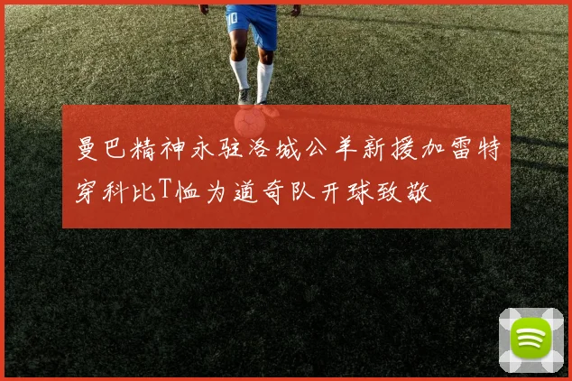 曼巴精神永驻洛城公羊新援加雷特穿科比T恤为道奇队开球致敬