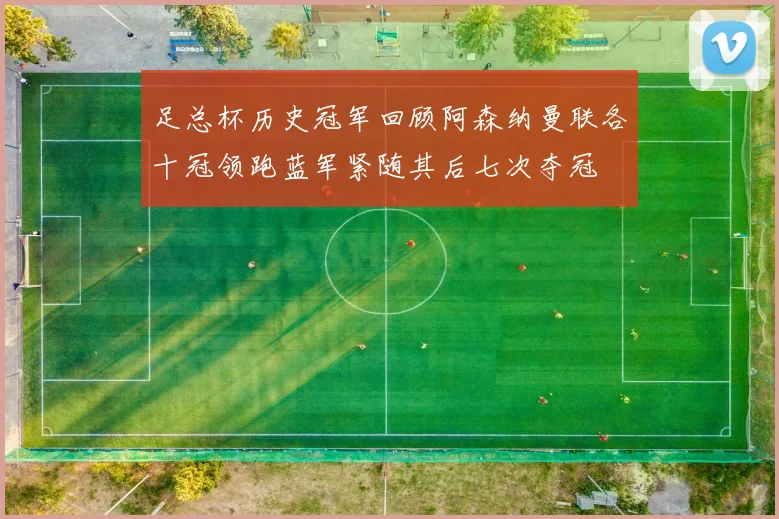 足总杯历史冠军回顾阿森纳曼联各十冠领跑蓝军紧随其后七次夺冠