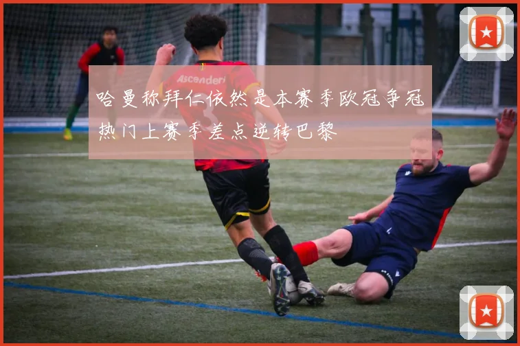 哈曼称拜仁依然是本赛季欧冠争冠热门上赛季差点逆转巴黎