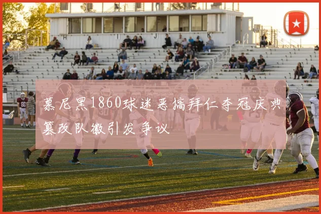 慕尼黑1860球迷恶搞拜仁夺冠庆典篡改队徽引发争议
