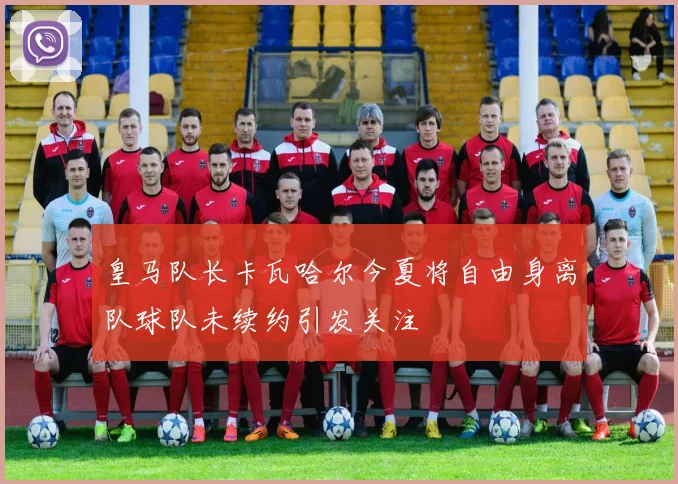 皇马队长卡瓦哈尔今夏将自由身离队球队未续约引发关注