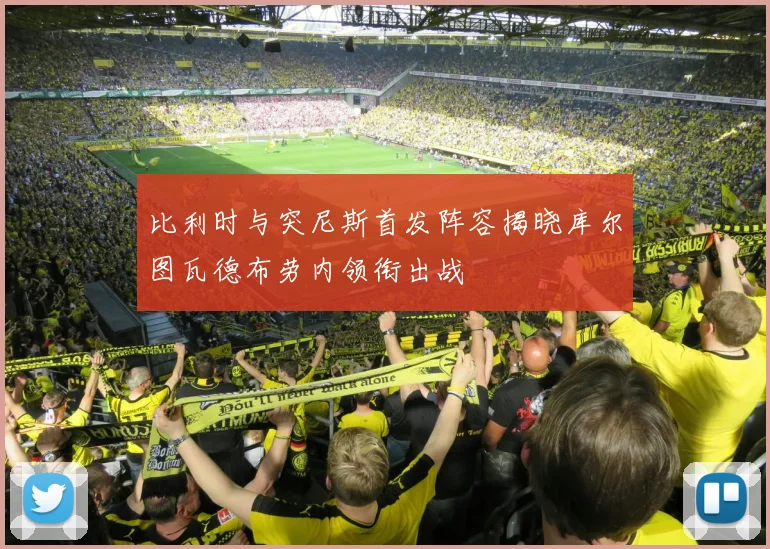 比利时与突尼斯首发阵容揭晓库尔图瓦德布劳内领衔出战