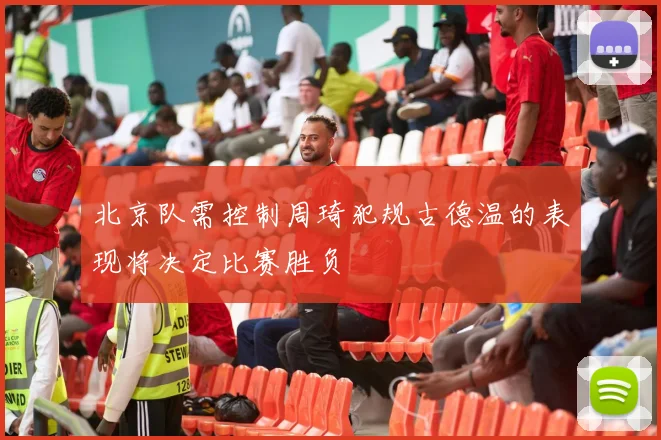北京队需控制周琦犯规古德温的表现将决定比赛胜负