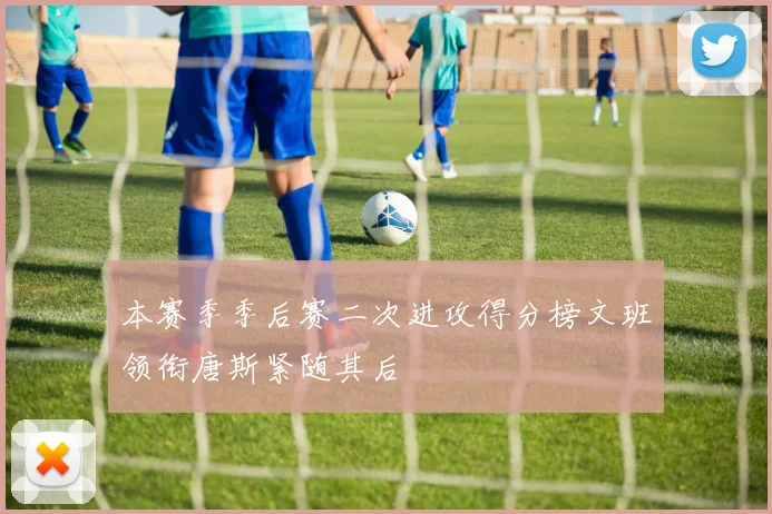 本赛季季后赛二次进攻得分榜文班领衔唐斯紧随其后
